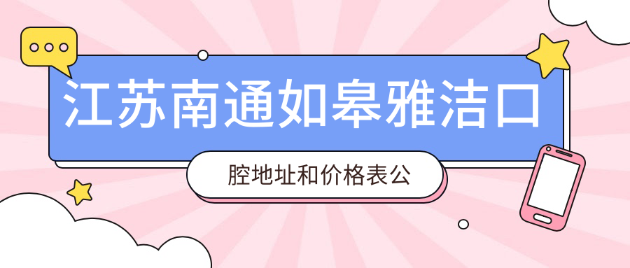 江苏南通如皋雅洁口腔地址和价格表公布,内含交通路线和预约方式!