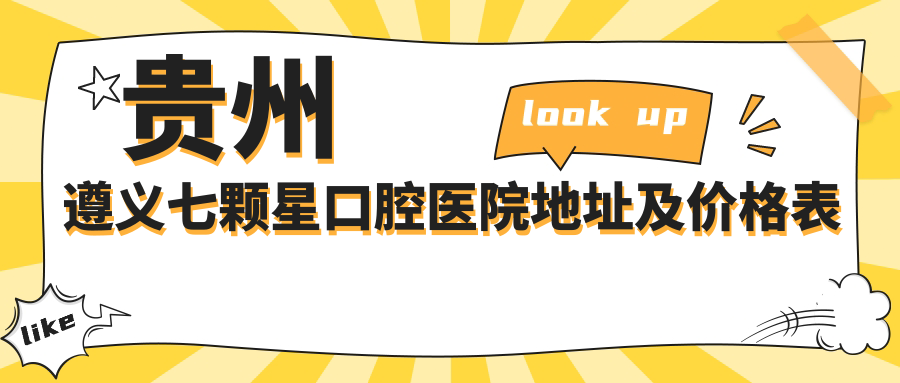 贵州遵义七颗星口腔医院地址及价格表公布,内含详细路线指南