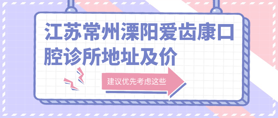 江苏常州溧阳爱齿康口腔诊所地址及价格表公布,包含乘车路线及联系方式