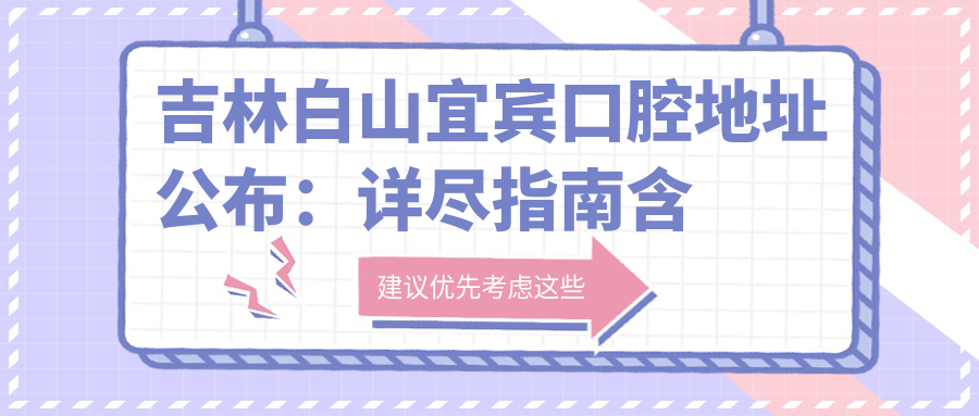 吉林白山宜宾口腔地址公布:详尽指南含价格表及乘车路线