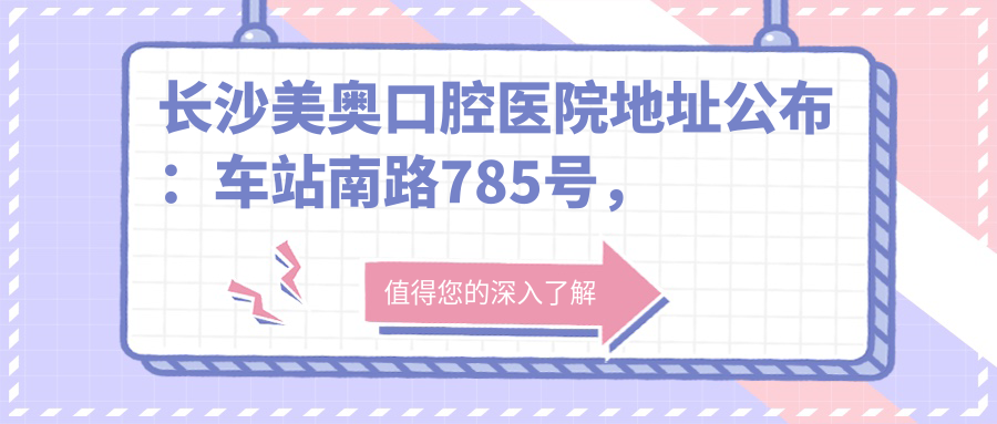 长沙美奥口腔医院地址公布:车站南路785号,含价格表及交通指南