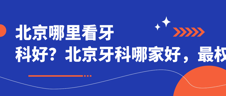 北京哪里看牙科好？北京牙科哪家好，最权威的北京最好口腔医院推荐