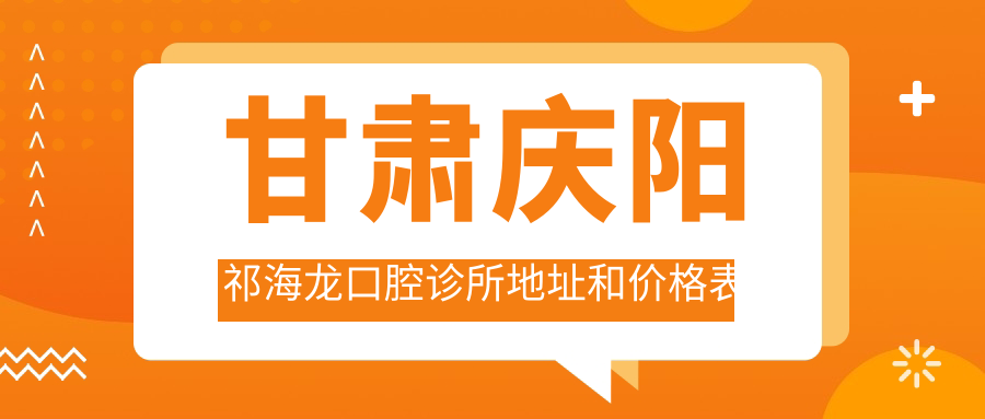 甘肃庆阳祁海龙口腔诊所地址和价格表公布,内含乘车路线和预约方式!