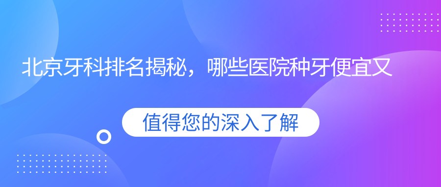 北京牙科排名揭秘，哪些医院种牙便宜又好？