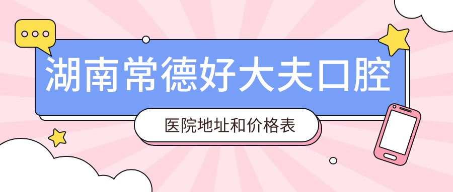 湖南常德好大夫口腔医院地址和价格表公布,内含交通指南和预约方式!