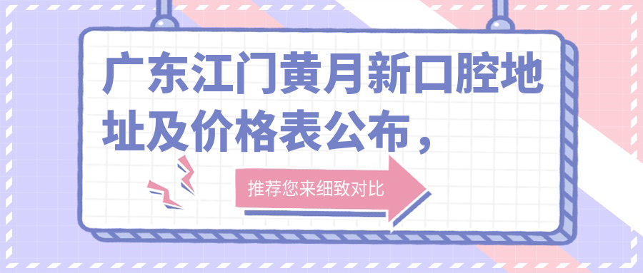 广东江门黄月新口腔地址及价格表公布,内含交通指南和预约方式!