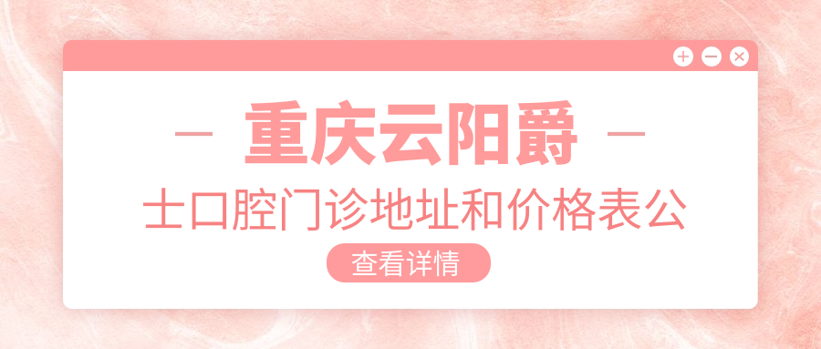 重庆云阳爵士口腔门诊地址和价格表公布,内含乘车路线和预约方式!