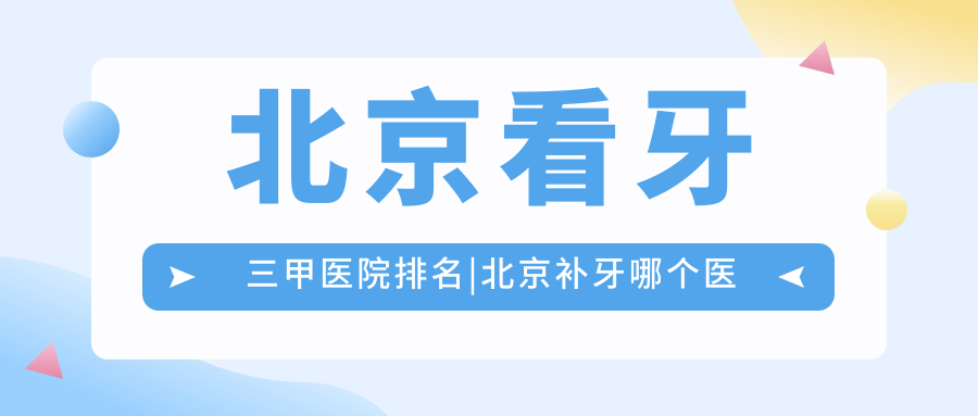 北京看牙三甲医院排名|北京补牙哪个医院比较好？北京看牙去哪个医院？