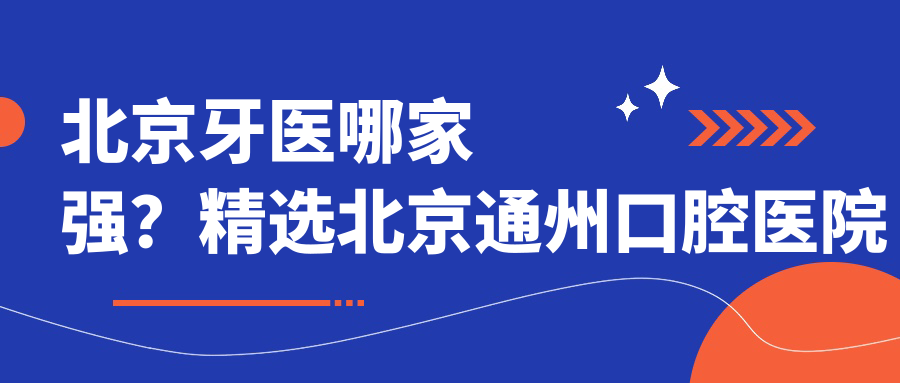 北京牙医哪家强？精选北京通州口腔医院及北京最厉害三个口腔医院
