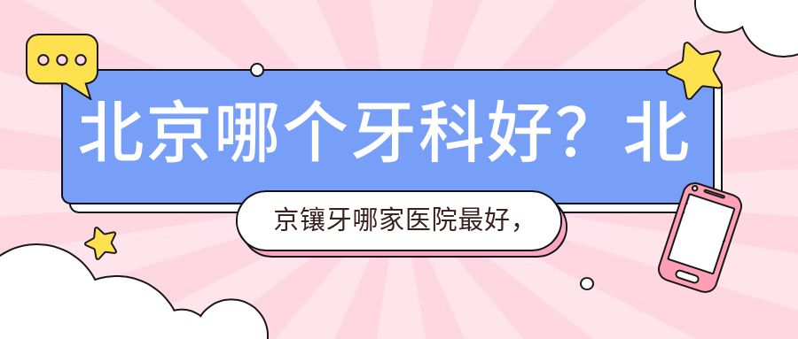 北京哪个牙科好？北京镶牙哪家医院最好，种植牙最厉害的三个医院推荐
