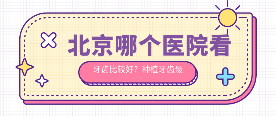 北京哪个医院看牙齿比较好？种植牙齿最好医院排名揭晓