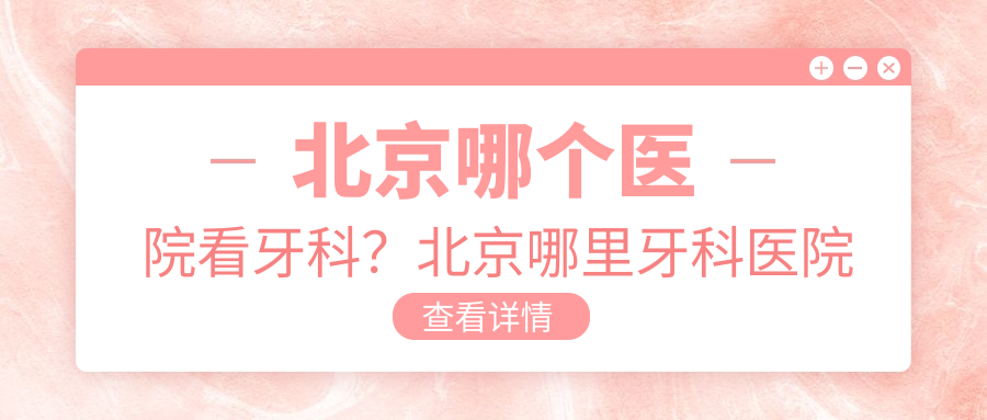 北京哪个医院看牙科？北京哪里牙科医院比较好，最权威的牙科医院推荐