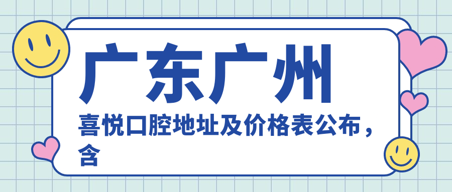 广东广州喜悦口腔地址及价格表公布，含乘车路线和预约方式！