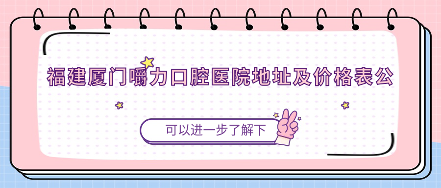 福建厦门嚼力口腔医院地址及价格表公布，内含乘车路线和联系方式！