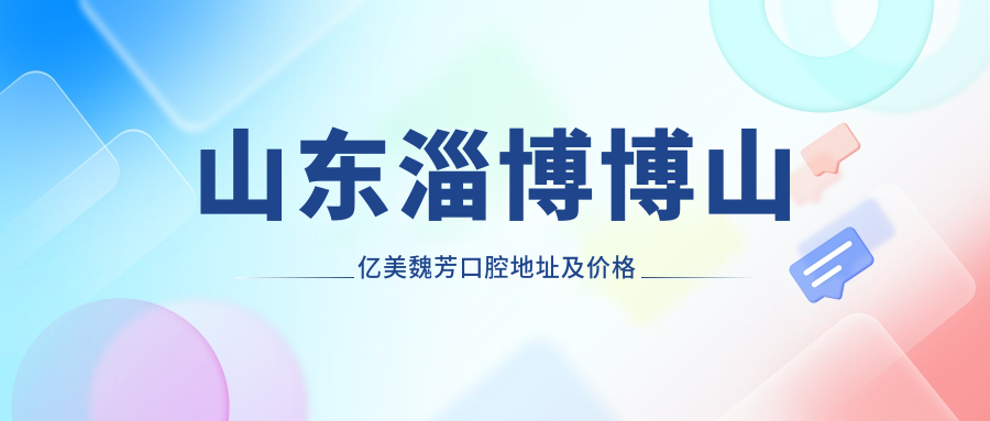 山东淄博博山亿美魏芳口腔地址及价格表指南，含交通路线和预约方式