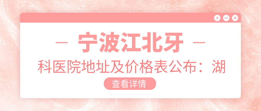 宁波江北牙科医院地址及价格表公布：湖东路122号，内含乘车路线和预约方式