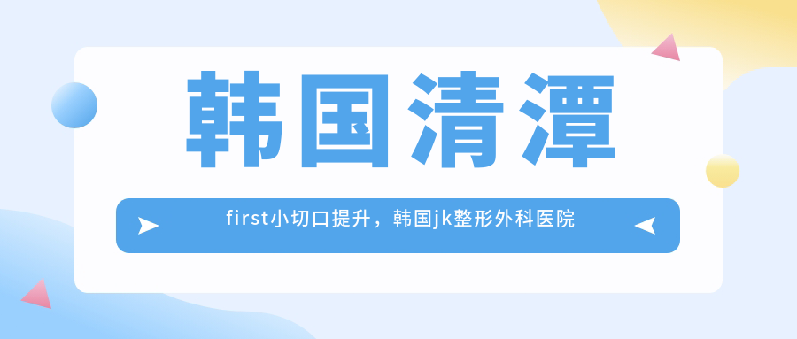 韩国清潭first小切口提升，韩国jk整形外科医院详解|韩国最顶级整形医院推荐