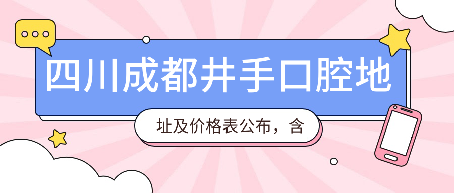 四川成都井手口腔地址及价格表公布,含乘车路线和预约方式!