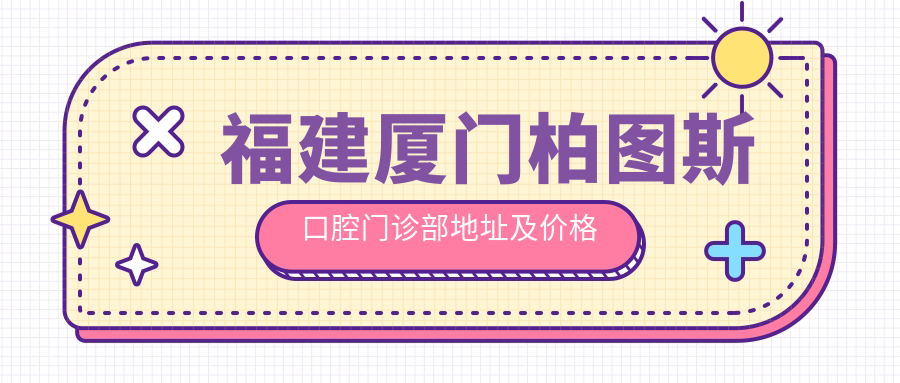 福建厦门柏图斯口腔门诊部地址及价格表公布，含地铁线路及联系方式！