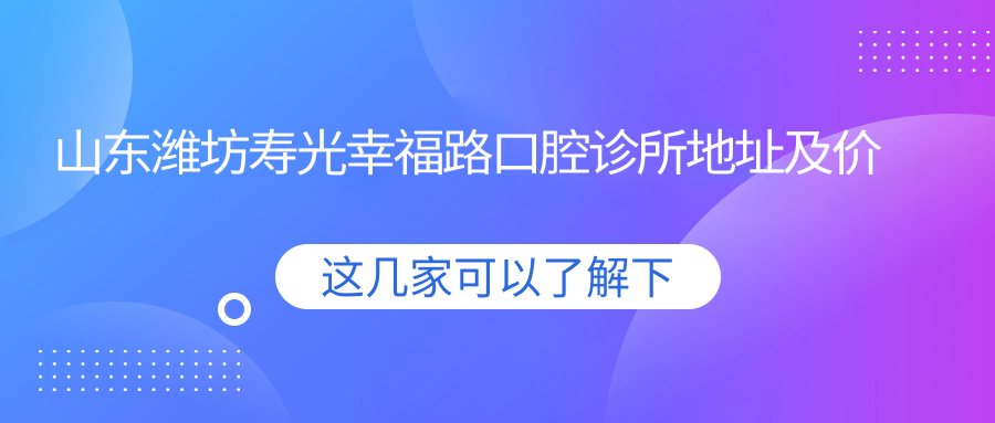 山东潍坊寿光幸福路口腔诊所地址及价格表公布,内含详细交通指南