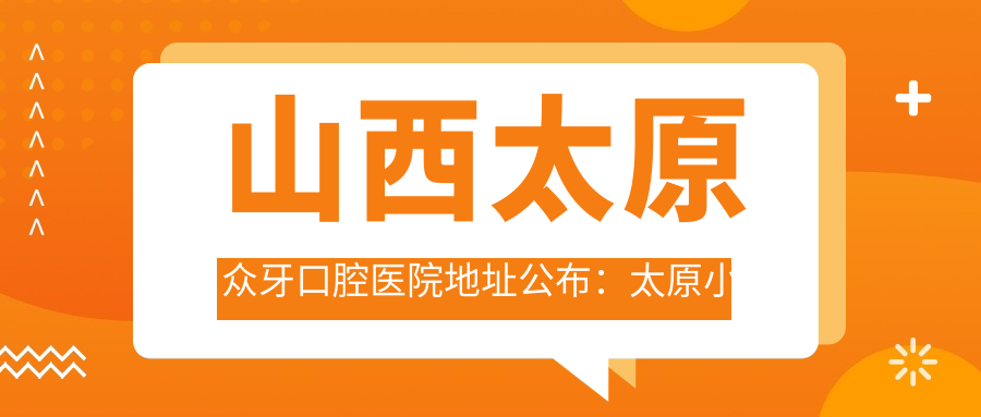 山西太原众牙口腔医院地址公布：太原小店区并州南路6号，收藏最新价格表