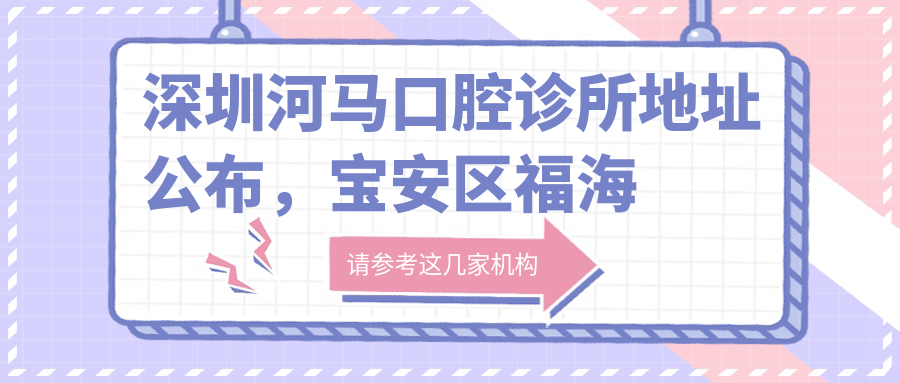 深圳河马口腔诊所地址公布，宝安区福海街道桥荣二区38-2，收藏价格表和就诊攻略