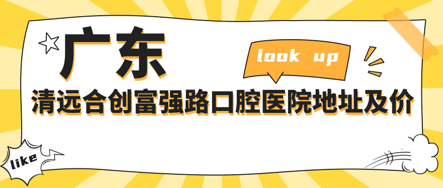广东清远合创富强路口腔医院地址及价格表公布，内含乘车路线和预约方式！