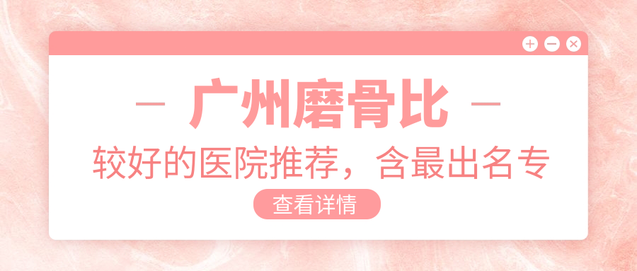 广州磨骨比较好的医院推荐，含最出名专家和手术费用