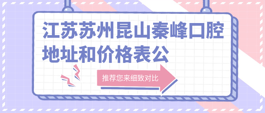 江苏苏州昆山秦峰口腔地址和价格表公布，千灯古镇秦风中路245，收藏就诊攻略