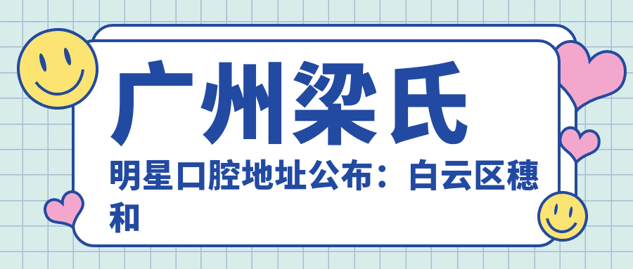 广州梁氏明星口腔地址公布:白云区穗和西五街1号109房、110房,价格表和到院路线指南