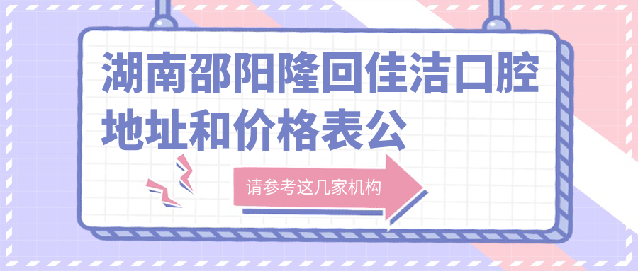 湖南邵阳隆回佳洁口腔地址和价格表公布，含公交路线和联系方式！