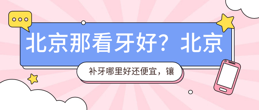 北京那看牙好？北京补牙哪里好还便宜，镶牙便宜又好