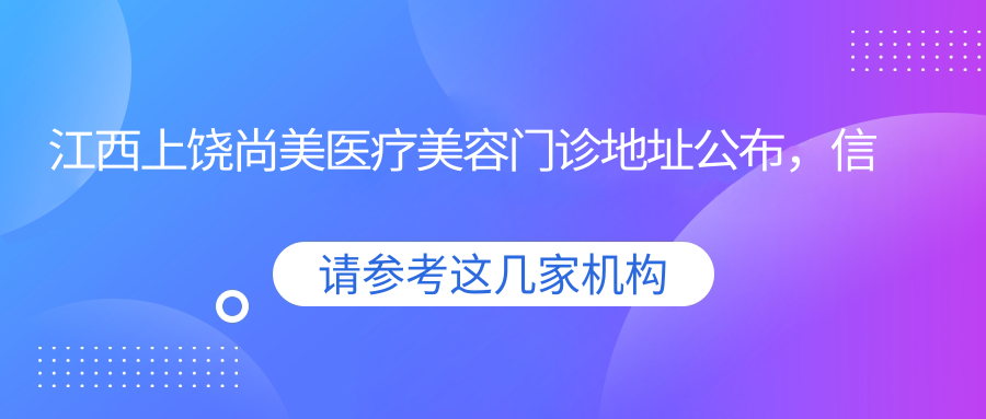 江西上饶尚美医疗美容门诊地址公布,信州区金龙岗路28号,内含交通指南和项目价格表
