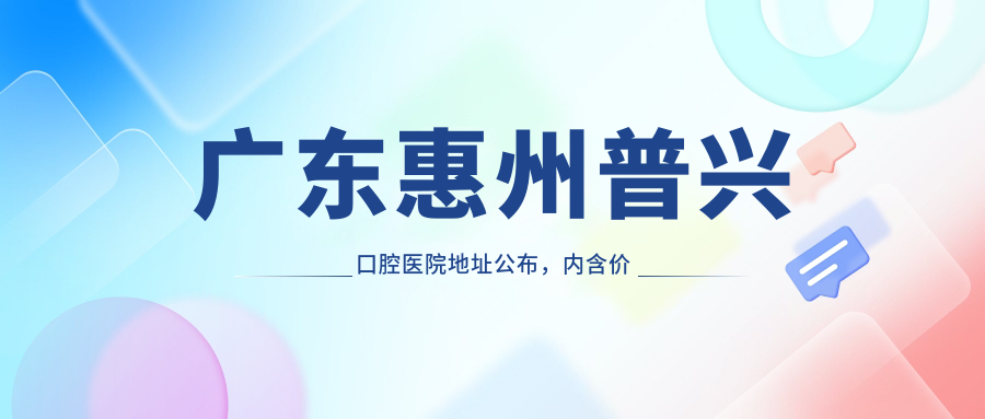 广东惠州普兴口腔医院地址公布,内含价格表和乘车路线指南