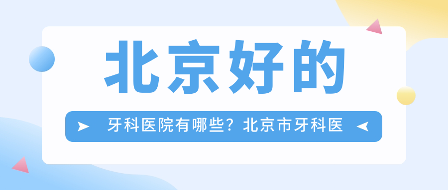 北京好的牙科医院有哪些？北京市牙科医院排名及最厉害三个口腔医院推荐