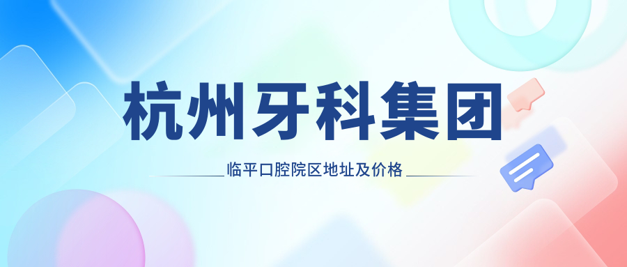 杭州牙科集团临平口腔院区地址及价格表公布,含乘车路线和预约方式!