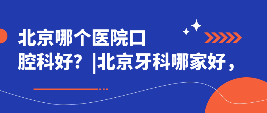 北京哪个医院口腔科好？|北京牙科哪家好，最厉害三个口腔医院推荐
