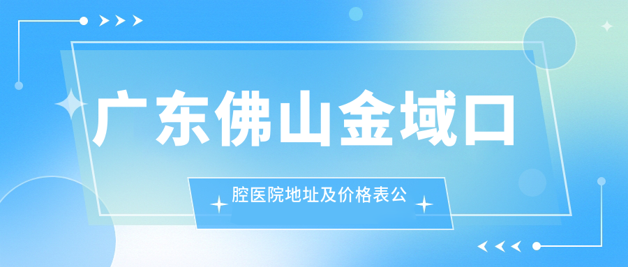 广东佛山金域口腔医院地址及价格表公布,佛山桂城就诊攻略