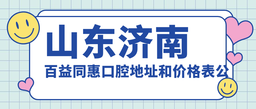 山东济南百益同惠口腔地址和价格表公布,含地铁路线和预约方式!