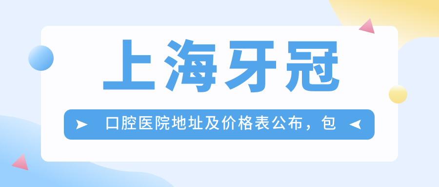 上海牙冠口腔医院地址及价格表公布,包含地铁路线和预约方式