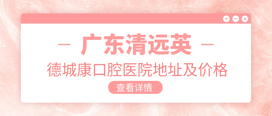 广东清远英德城康口腔医院地址及价格表公布,含交通路线和预约方式!