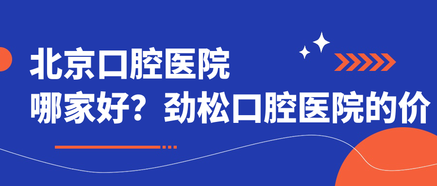 北京口腔医院哪家好？劲松口腔医院的价目表和最全北京牙科医院推荐