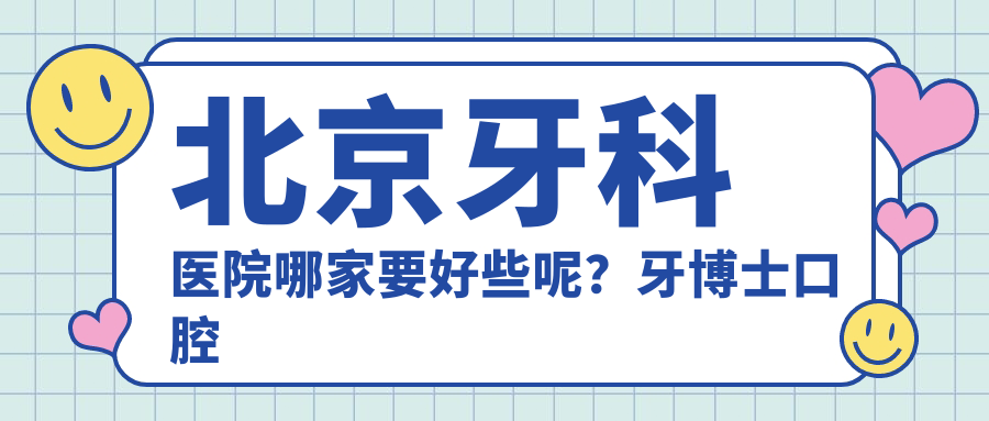 北京牙科医院哪家要好些呢？牙博士口腔医院好吗？北京好的牙科医院排名