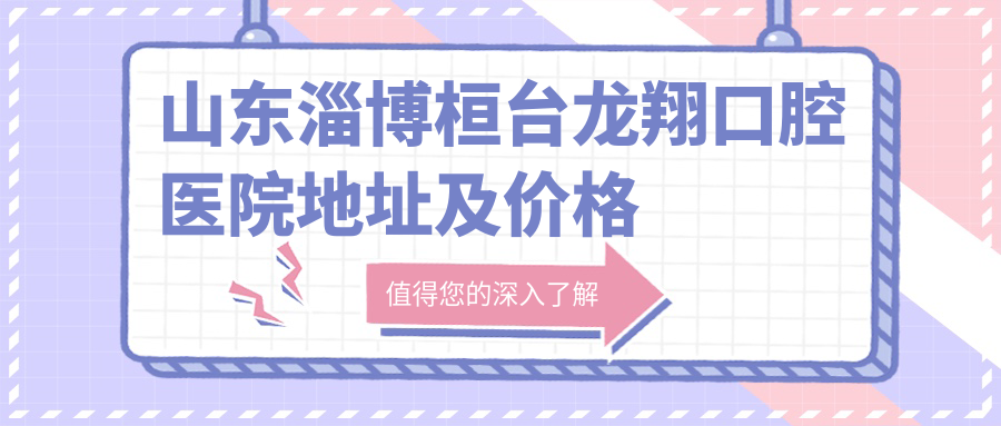 山东淄博桓台龙翔口腔医院地址及价格表公布,交通路线和联系方式全指南