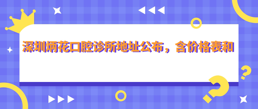 深圳炳花口腔诊所地址公布,含价格表和地铁路线!