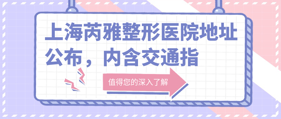 上海芮雅整形医院地址公布，内含交通指南及价格表！