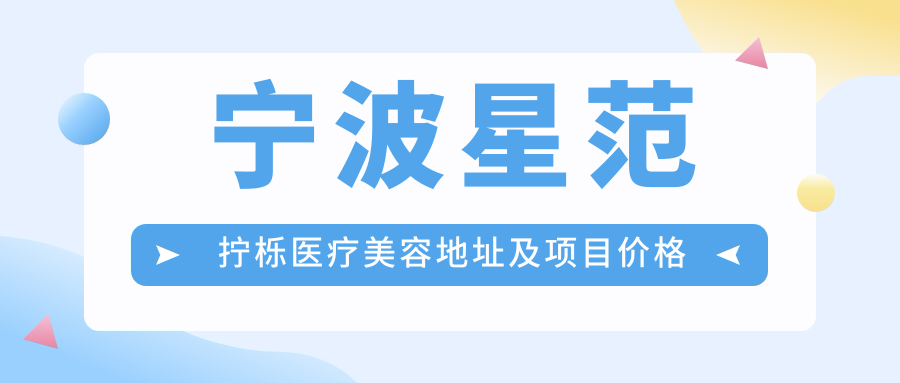 宁波星范拧栎医疗美容地址及项目价格表，内含交通路线及预约指南