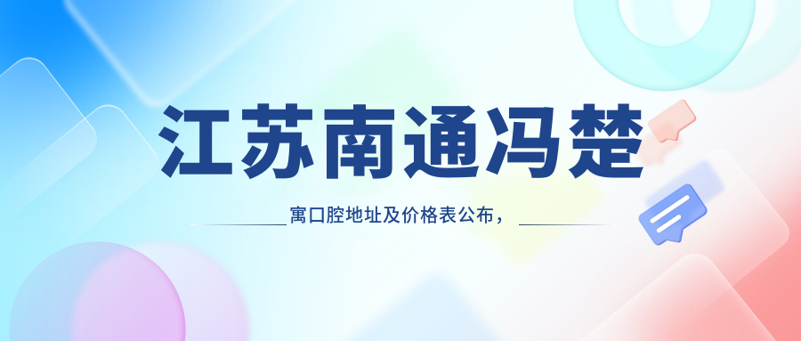 江苏南通冯楚寓口腔地址及价格表公布,含乘车路线和预约方式