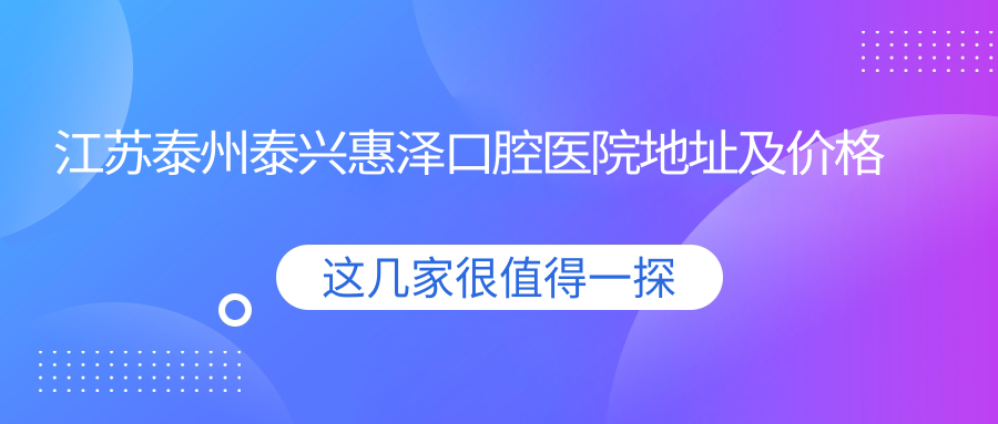 江苏泰州泰兴惠泽口腔医院地址及价格表公布,泰兴市隆盛花园10幢106室就诊指南