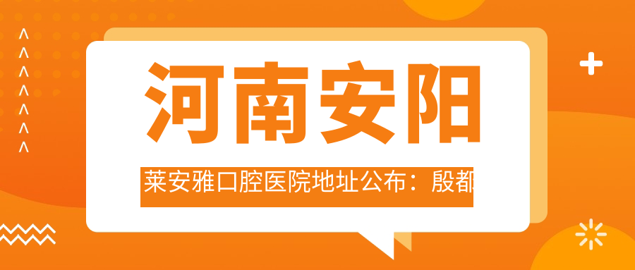 河南安阳莱安雅口腔医院地址公布:殷都区芳林街西段花园庄新社区2号门面,附价格表和到院路线